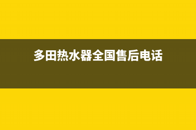 多田热水器全国统一服务热线(多田热水器全国售后电话)