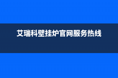 艾瑞科壁挂炉厂家服务预约(艾瑞科壁挂炉官网服务热线)