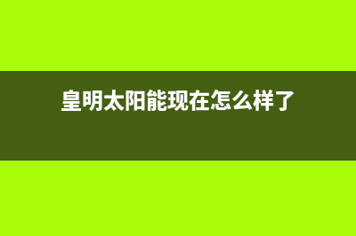 皇明（Himin）太阳能厂家统一人工客服在线服务统一服务热线(今日(皇明太阳能现在怎么样了)