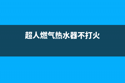 超人燃气热水器维修电话官方(超人燃气热水器不打火)