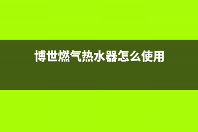 博世燃气热水器全国服务点(博世燃气热水器怎么使用)