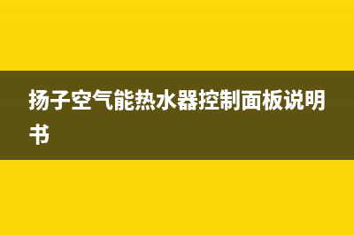 扬子空气能热水器厂家维修网点的地址(扬子空气能热水器控制面板说明书)