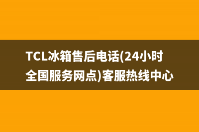 TCL冰箱售后电话(TCL冰箱售后电话(24小时全国服务网点)客服热线中心)