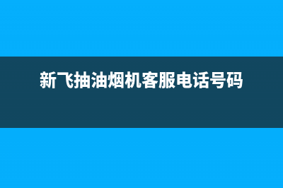 新飞抽油烟机客服在线咨询(新飞抽油烟机客服电话号码)