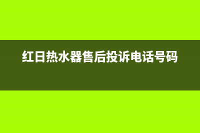 红日热水器售后服务电话多少(红日热水器售后投诉电话号码)