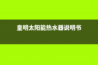 皇明太阳能热水器厂家客服报修电话400电话号码2023已更新(今日(皇明太阳能热水器说明书)