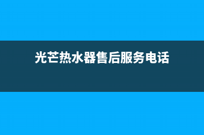 光芒热水器售后服务热线(光芒热水器售后服务电话)