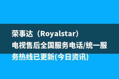 荣事达（Royalstar）电视售后全国服务电话/统一服务热线已更新(今日资讯)