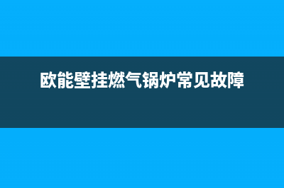 欧能锅炉厂家维修售后客服400(欧能壁挂燃气锅炉常见故障)