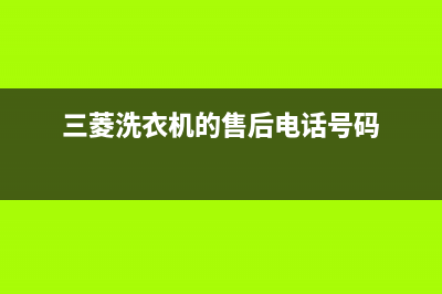 三菱洗衣机客服电话号码售后电话号码是多少(三菱洗衣机的售后电话号码)