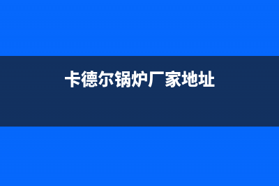 卡德尔锅炉厂家统一维修服务(卡德尔锅炉厂家地址)