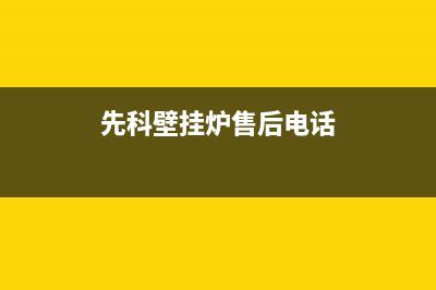 先科锅炉厂家统一400维修中心电话(先科壁挂炉售后电话)