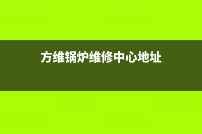 方维锅炉维修中心电话(方维锅炉维修中心地址)