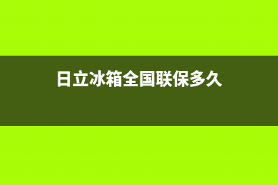 日立冰箱全国联保售后电话(日立冰箱全国联保多久)