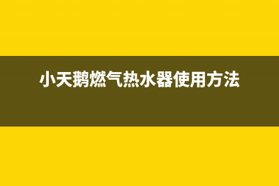 小天鹅燃气热水器售后电话(小天鹅燃气热水器使用方法)