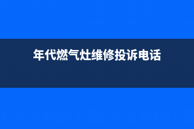 年代燃气灶服务电话全国服务电话/400服务热线2023已更新(400/联保)(年代燃气灶维修投诉电话)