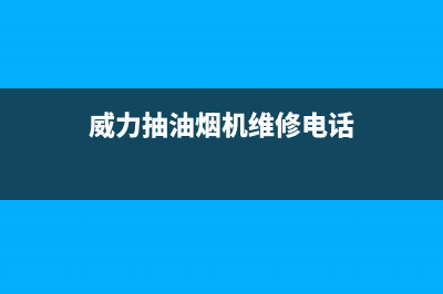 威力抽油烟机维修电话24小时服务(威力抽油烟机维修电话)