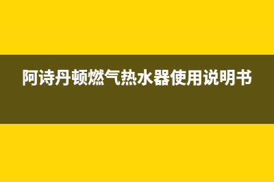 阿诗丹顿燃气热水器24小时服务热线(阿诗丹顿燃气热水器使用说明书)