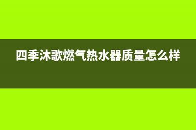 四季沐歌燃气热水器24小时服务电话全国(四季沐歌燃气热水器质量怎么样)