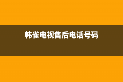 韩雀电视售后电话/售后维修服务热线电话是多少(2023更新)(韩雀电视售后电话号码)