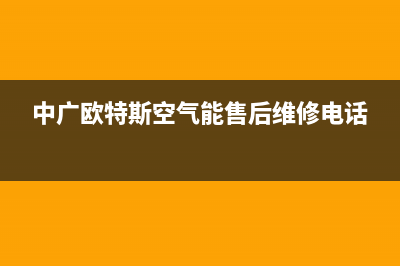 中广欧特斯（OUTES）空气能热水器维修电话(中广欧特斯空气能售后维修电话)