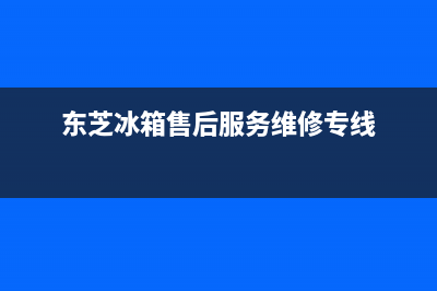 东芝冰箱售后服务号码(东芝冰箱售后服务维修专线)