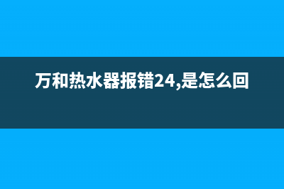 万和热水器报错e1故障代码(万和热水器报错24,是怎么回事)