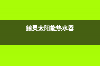 鲸灵太阳能热水器厂家客服咨询服务中心全国统一售后电话是多少已更新(鲸灵太阳能热水器)