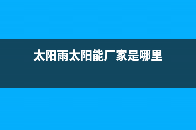 太阳雨太阳能厂家统一维修客服电话全国统一服务中心热线400(太阳雨太阳能厂家是哪里)