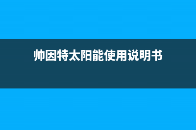 帅因特（ccsyt）太阳能厂家统一人工客服电话售后电话号码是多少(今日(帅因特太阳能使用说明书)