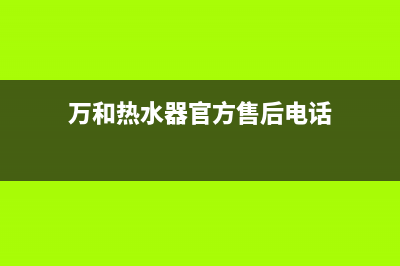 万和热水器官方24小时服务电话(万和热水器官方售后电话)