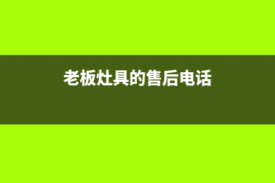 老板灶具客服电话人工服务电话/全国统一维修预约服务热线2023已更新(网点/电话)(老板灶具的售后电话)