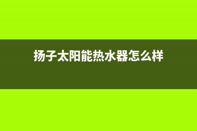 扬子太阳能热水器厂家客服在线预约售后24小时人工客服务电话2023已更新(今日(扬子太阳能热水器怎么样)