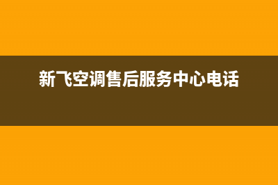 新飞空调售后服务电话24小时/全国统一报修热线电话2023已更新（最新(新飞空调售后服务中心电话)