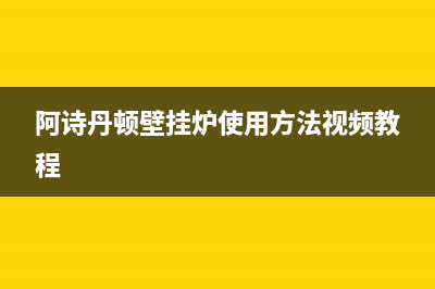 阿诗丹顿壁挂炉服务客服电话(阿诗丹顿壁挂炉使用方法视频教程)