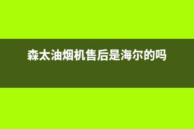 森太油烟机售后维修电话(森太油烟机售后是海尔的吗)