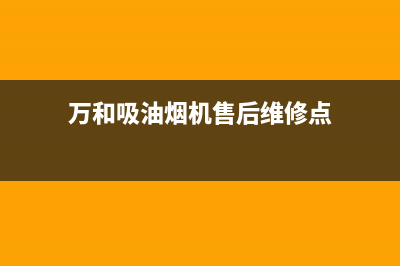 万和吸油烟机售后电话(万和吸油烟机售后维修点)