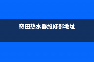 奇田热水器维修电话官方(奇田热水器维修部地址)