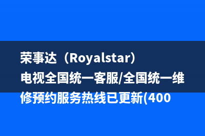 荣事达（Royalstar）电视全国统一客服/全国统一维修预约服务热线已更新(400)