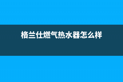 格兰仕燃气热水器售后维修电话(格兰仕燃气热水器怎么样)