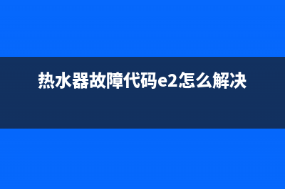 热水器故障代码e5电机(热水器故障代码e2怎么解决)