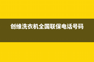 创维洗衣机全国服务热线电话全国统一400服务电话(创维洗衣机全国联保电话号码)