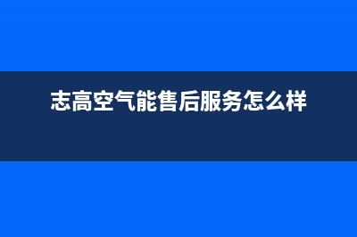 志高空气能售后维修电话(志高空气能售后服务怎么样)