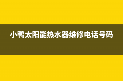 小鸭太阳能厂家服务网点电话查询售后400客服电话(小鸭太阳能热水器维修电话号码)