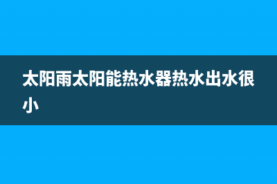 太阳雨太阳能热水器厂家统一客服400电话售后24小时人工客服务电话已更新(太阳雨太阳能热水器热水出水很小)