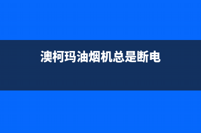 澳柯玛油烟机总部投电话24小时售后(澳柯玛油烟机总是断电)