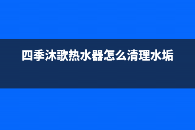 四季沐歌热水器全国统一服务热线(四季沐歌热水器怎么清理水垢)