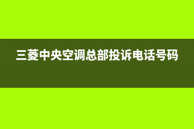 三菱中央空调总公司电话/统一客服电话2023(总部(三菱中央空调总部投诉电话号码)