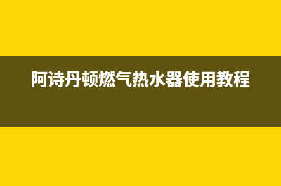 阿诗丹顿燃气热水器售后服务电话(阿诗丹顿燃气热水器使用教程)