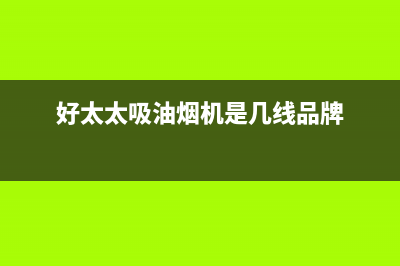 好太太吸油烟机售后服务号码(好太太吸油烟机是几线品牌)